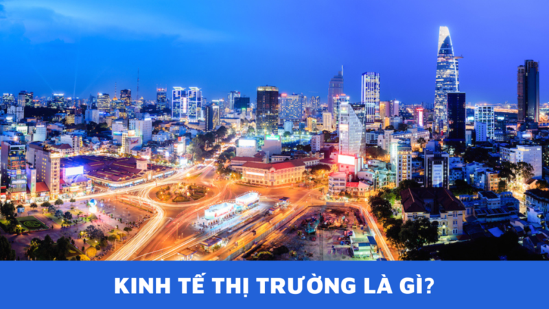 Kinh tế thị trường là gì? Những ưu điểm của kinh tế thị trường